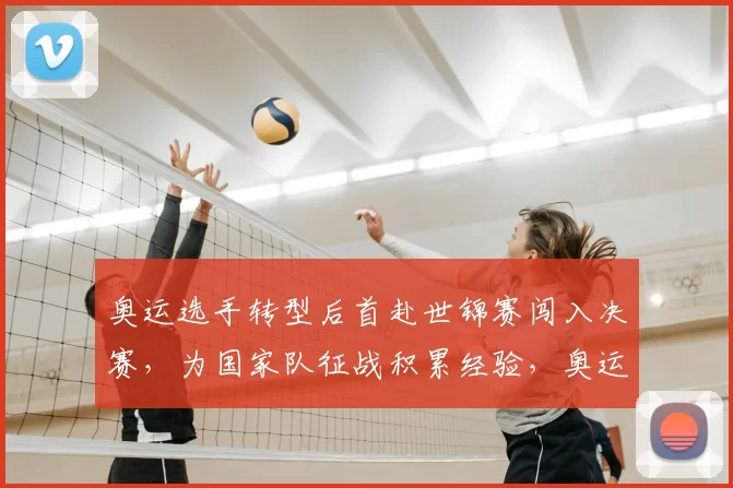 奥运选手转型后首赴世锦赛闯入决赛，为国家队征战积累经验，奥运是他的起点