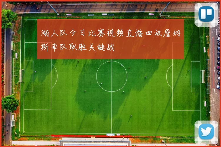 湖人队今日比赛视频直播回放詹姆斯率队取胜关键战