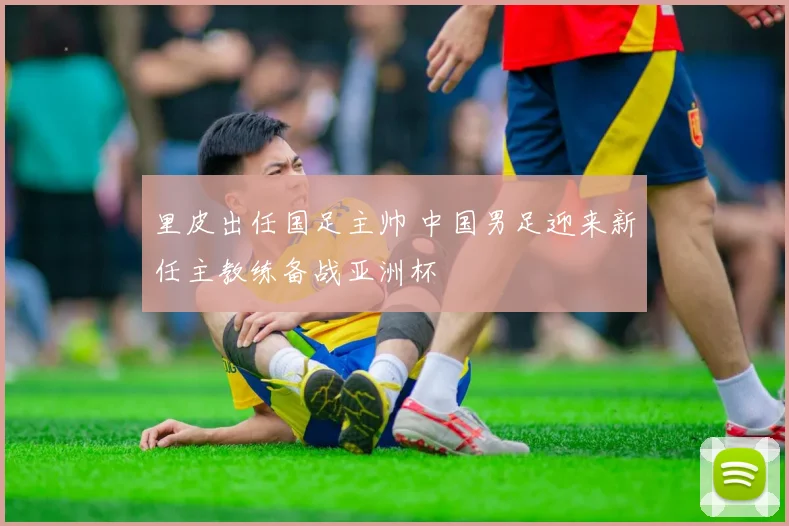里皮出任国足主帅 中国男足迎来新任主教练备战亚洲杯