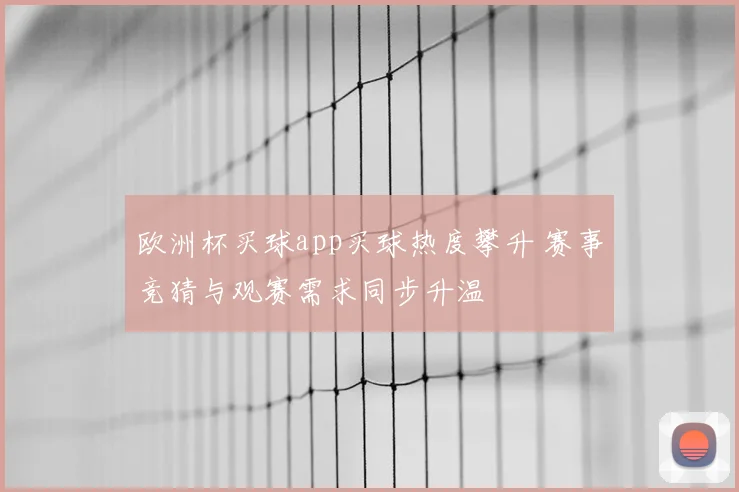 欧洲杯买球app买球热度攀升 赛事竞猜与观赛需求同步升温