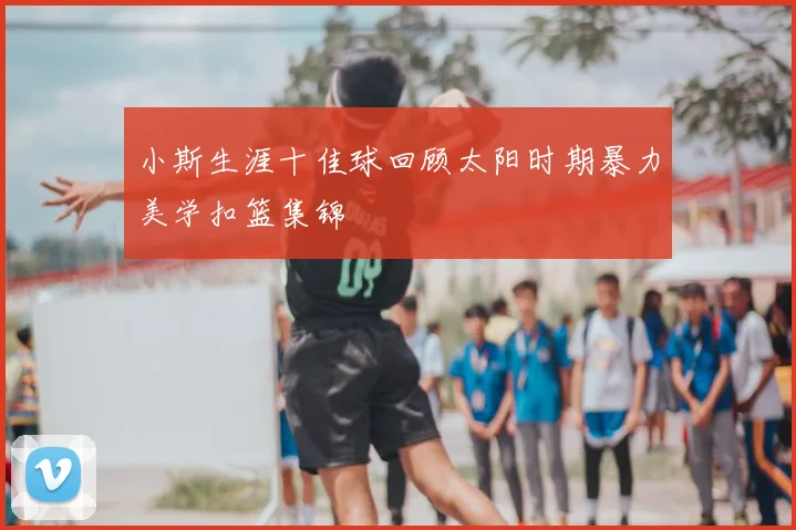 小斯生涯十佳球回顾太阳时期暴力美学扣篮集锦