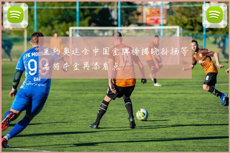 里约奥运会中国金牌榜揭晓孙杨等名将夺金再添看点
