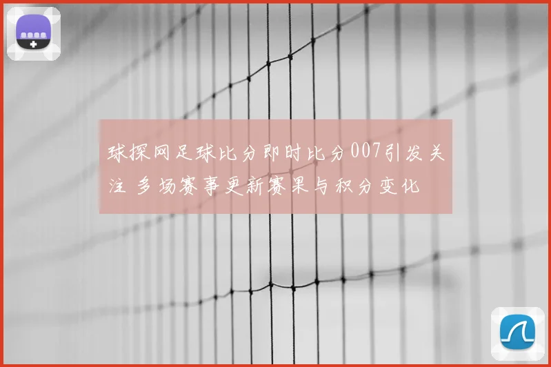 球探网足球比分即时比分007引发关注 多场赛事更新赛果与积分变化