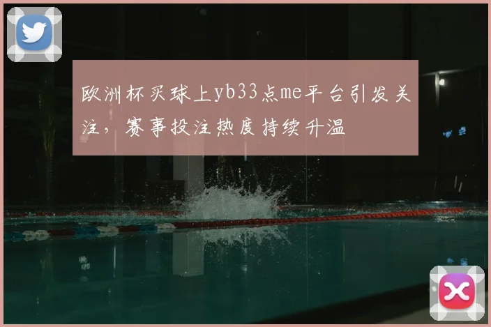 欧洲杯买球上yb33点me平台引发关注，赛事投注热度持续升温