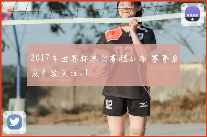 2017年世界杯单打赛程公布 赛事看点引发关注_1