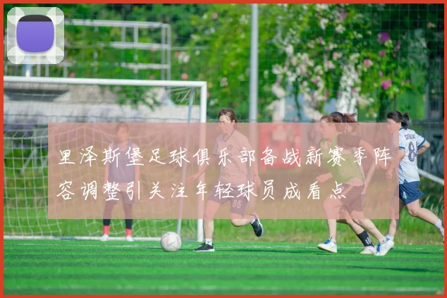 里泽斯堡足球俱乐部备战新赛季阵容调整引关注年轻球员成看点