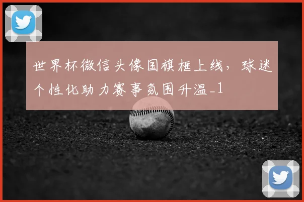 世界杯微信头像国旗框上线,球迷个性化助力赛事氛围升温_1