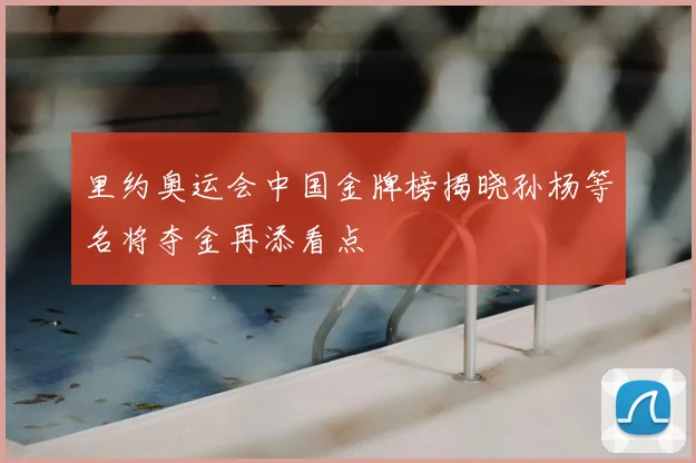 里约奥运会中国金牌榜揭晓孙杨等名将夺金再添看点