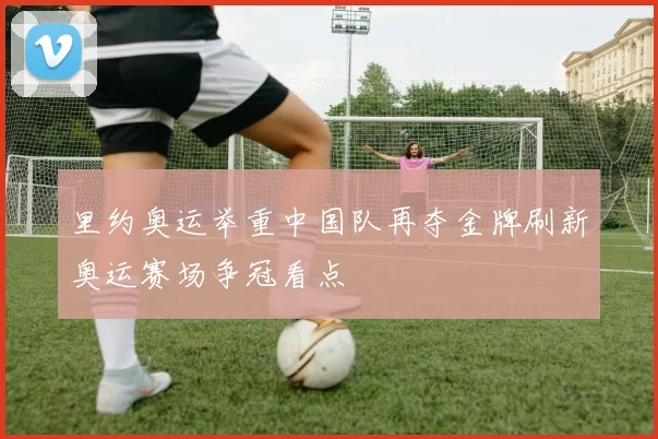 里约奥运举重中国队再夺金牌刷新奥运赛场争冠看点
