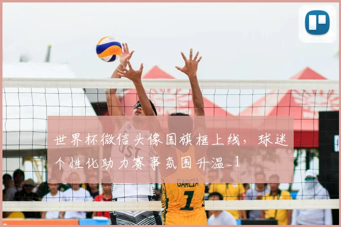 世界杯微信头像国旗框上线，球迷个性化助力赛事氛围升温_1