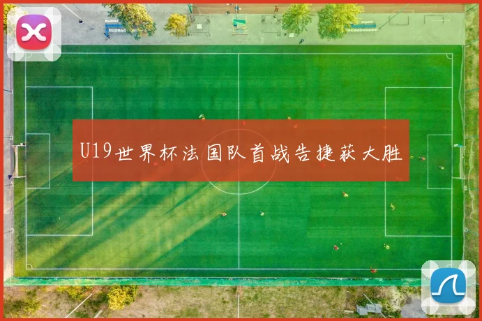 U19世界杯法国队首战告捷获大胜